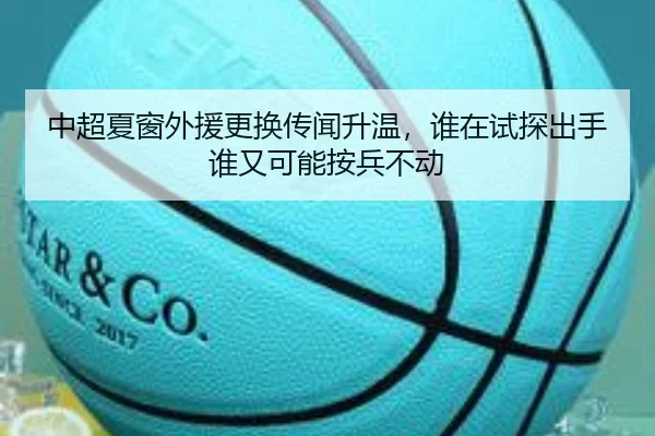 中超夏窗外援更换传闻升温，谁在试探出手谁又可能按兵不动