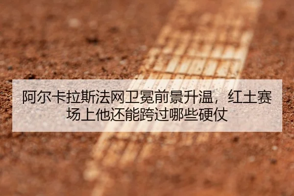 阿尔卡拉斯法网卫冕前景升温，红土赛场上他还能跨过哪些硬仗 | manguantiyu