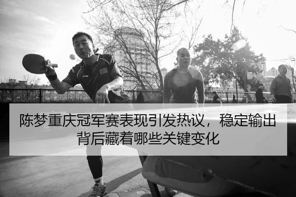 陈梦重庆冠军赛表现引发热议，稳定输出背后藏着哪些关键变化