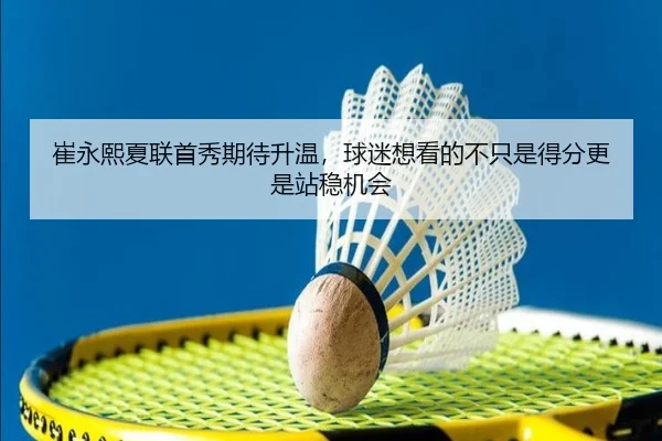崔永熙夏联首秀期待升温，球迷想看的不只是得分更是站稳机会 - manguantiyu